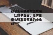 孩子街头赚钱的全攻略,让孩子自立,如何在街头赚取零花钱的全攻略 孩子街头赚钱的全攻略,让孩子自立,如何在街头赚取零花钱的全攻略