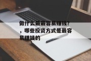 做什么最最容易赚钱?,哪些投资方式是最容易赚钱的 做什么最最容易赚钱?,哪些投资方式是最容易赚钱的
