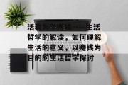 活着为了赚钱——生活哲学的解读,如何理解生活的意义,以赚钱为目的的生活哲学探讨 活着为了赚钱——生活哲学的解读,如何理解生活的意义,以赚钱为目的的生活哲学探讨
