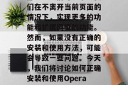 在网页设计中,浏览器插件是一个重要的组成部分。它们可以帮助我们在不离开当前页面的情况下,实现更多的功能和扩展网页的功能。然而,如果没有正确的安装和使用方法,可能会导致一些问题。今天,我们将讨论如何正确安装和使用Opera插件网站。,如何正确安装和使用 Opera 插件网站 在网页设计中,浏览器插件是一个重要的组成部分。它们可以帮助我们在不离开当前页面的情况下,实现更多的功能和扩展网页的功能。然而,如果没有正确的安装和使用方法,可能会导致一些问题。今天,我们将讨论如何正确安装和使用Opera插件网站。,如何正确安装和使用 Opera 插件网站