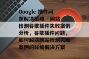 Google 插件问题解决策略 - 网站检测谷歌插件失败案例分析,谷歌插件问题,如何解决网站检测失败案例的详细解决方案 Google 插件问题解决策略 - 网站检测谷歌插件失败案例分析,谷歌插件问题,如何解决网站检测失败案例的详细解决方案