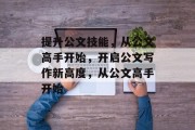 提升公文技能,从公文高手开始,开启公文写作新高度,从公文高手开始 提升公文技能,从公文高手开始,开启公文写作新高度,从公文高手开始