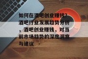 如何在酒吧创业赚钱?酒吧行业发展趋势分析,酒吧创业赚钱,对当前市场趋势的深度洞察与建议 如何在酒吧创业赚钱?酒吧行业发展趋势分析,酒吧创业赚钱,对当前市场趋势的深度洞察与建议