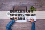 互联网上做什么赚钱,互联网创业,如何通过电商平台赚钱? 互联网上做什么赚钱,互联网创业,如何通过电商平台赚钱?