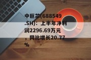 中巨芯(688549.SH):上半年净利润2296.69万元,同比增长20.77% 中巨芯(688549.SH):上半年净利润2296.69万元,同比增长20.77%