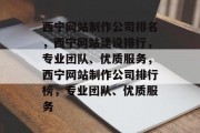 西宁网站制作公司排名，西宁网站建设排行，专业团队、优质服务，西宁网站制作公司排行榜，专业团队、优质服务