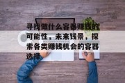 寻找做什么容器赚钱的可能性,未来钱景,探索各类赚钱机会的容器选择 寻找做什么容器赚钱的可能性,未来钱景,探索各类赚钱机会的容器选择