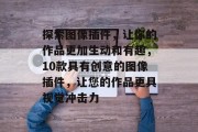 探索图像插件,让你的作品更加生动和有趣,10款具有创意的图像插件,让您的作品更具视觉冲击力 探索图像插件,让你的作品更加生动和有趣,10款具有创意的图像插件,让您的作品更具视觉冲击力