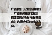 广西做什么生意最赚钱,广西最赚钱的生意,探索当地特色与市场需求并选择合适的创业方向。