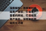 深度解析,怎样做好网站用户体验,打造用户喜爱的网站,打造极致用户体验,深度解析网站优化之道 深度解析,怎样做好网站用户体验,打造用户喜爱的网站,打造极致用户体验,深度解析网站优化之道