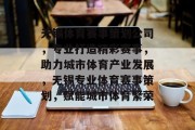 无锡体育赛事策划公司，专业打造精彩赛事，助力城市体育产业发展，无锡专业体育赛事策划，赋能城市体育繁荣