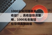 1000元如何赚取高收益?,高收益投资策略,1000元也能轻松获得高额回报 1000元如何赚取高收益?,高收益投资策略,1000元也能轻松获得高额回报