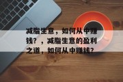 减脂生意,如何从中赚钱?,减脂生意的盈利之道,如何从中赚钱? 减脂生意,如何从中赚钱?,减脂生意的盈利之道,如何从中赚钱?