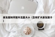 朋友圈如何提升流量大小（怎样扩大朋友圈子）