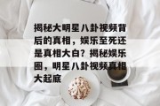揭秘大明星八卦视频背后的真相，娱乐至死还是真相大白？揭秘娱乐圈，明星八卦视频真相大起底