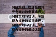 网站策划，培训是提升专业能力的必要途径，网站策划与培训，专业能力提升的关键途径，网站策划与培训，专业能力提升的必经之路