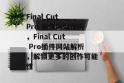 Final Cut Pro 插件网站探析,Final Cut Pro插件网站解析,解锁更多的创作可能性 Final Cut Pro 插件网站探析,Final Cut Pro插件网站解析,解锁更多的创作可能性