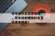 开车做什么生意赚钱?,开车创业赚钱的生意选择有哪些? 开车做什么生意赚钱?,开车创业赚钱的生意选择有哪些?