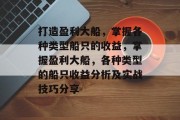 打造盈利大船,掌握各种类型船只的收益,掌握盈利大船,各种类型的船只收益分析及实战技巧分享 打造盈利大船,掌握各种类型船只的收益,掌握盈利大船,各种类型的船只收益分析及实战技巧分享