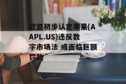 欧盟初步认定苹果(AAPL.US)违反数字市场法 或面临巨额罚款 欧盟初步认定苹果(AAPL.US)违反数字市场法 或面临巨额罚款