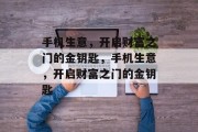 手机生意,开启财富之门的金钥匙,手机生意,开启财富之门的金钥匙 手机生意,开启财富之门的金钥匙,手机生意,开启财富之门的金钥匙