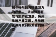 探寻梅州最具赚钱潜力的产业——旅游资源开发与旅游业发展,梅州旅游产业发展,从旅游资源开发到旅游业的探索 探寻梅州最具赚钱潜力的产业——旅游资源开发与旅游业发展,梅州旅游产业发展,从旅游资源开发到旅游业的探索