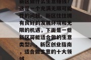 新区做什么生意赚钱?这是一个充满无限可能性的问题。新区往往拥有良好的发展环境和无限的机遇,下面是一些新区可能适合做的生意类型。,新区创业指南,适合做生意的十大领域 新区做什么生意赚钱?这是一个充满无限可能性的问题。新区往往拥有良好的发展环境和无限的机遇,下面是一些新区可能适合做的生意类型。,新区创业指南,适合做生意的十大领域