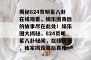 揭秘824页明星八卦在线观看，娱乐圈背后的故事尽在此处！娱乐圈大揭秘，824页明星八卦秘闻，在线观看，独家揭露幕后真相！