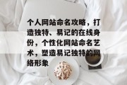个人网站命名攻略，打造独特、易记的在线身份，个性化网站命名艺术，塑造易记独特的网络形象