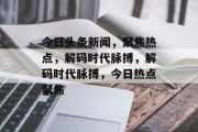 今日头条新闻，聚焦热点，解码时代脉搏，解码时代脉搏，今日热点聚焦