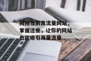 揭秘当前高流量网站,掌握这些,让你的网站也能吸引海量流量 揭秘当前高流量网站,掌握这些,让你的网站也能吸引海量流量