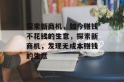 探索新商机,如今赚钱不花钱的生意,探索新商机,发现无成本赚钱的生意 探索新商机,如今赚钱不花钱的生意,探索新商机,发现无成本赚钱的生意