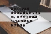 WordPress高流量网站建设与优化指南，打造高流量WordPress网站的终极优化秘籍