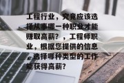 工程行业,究竟应该选择从事哪一种职业才能赚取高薪?,工程师职业,根据您提供的信息,选择哪种类型的工作能获得高薪? 工程行业,究竟应该选择从事哪一种职业才能赚取高薪?,工程师职业,根据您提供的信息,选择哪种类型的工作能获得高薪?