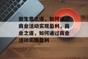 做生意之道,如何通过商业活动实现盈利,商业之道,如何通过商业活动实现盈利 做生意之道,如何通过商业活动实现盈利,商业之道,如何通过商业活动实现盈利