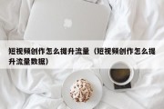 短视频创作怎么提升流量（短视频创作怎么提升流量数据）