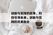 创新与实践的故事，科技引领未来，创新与实践的完美融合