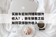 买新车后如何赚取额外收入?,新车销售之后如何获得额外收入 买新车后如何赚取额外收入?,新车销售之后如何获得额外收入