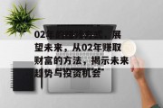 02年的赚钱方式,展望未来,从02年赚取财富的方法,揭示未来趋势与投资机会 02年的赚钱方式,展望未来,从02年赚取财富的方法,揭示未来趋势与投资机会