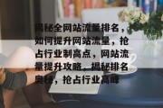 揭秘全网站流量排名，如何提升网站流量，抢占行业制高点，网站流量提升攻略，揭秘排名奥秘，抢占行业高峰