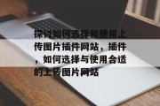 探讨如何选择和使用上传图片插件网站,插件,如何选择与使用合适的上传图片网站 探讨如何选择和使用上传图片插件网站,插件,如何选择与使用合适的上传图片网站
