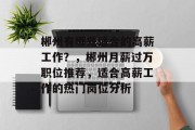 郴州有哪些适合的高薪工作?,郴州月薪过万职位推荐,适合高薪工作的热门岗位分析 郴州有哪些适合的高薪工作?,郴州月薪过万职位推荐,适合高薪工作的热门岗位分析