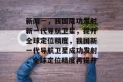新闻一，我国成功发射新一代导航卫星，提升全球定位精度，我国新一代导航卫星成功发射，全球定位精度再提升