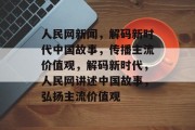 人民网新闻，解码新时代中国故事，传播主流价值观，解码新时代，人民网讲述中国故事，弘扬主流价值观