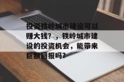 投资铁岭城市建设可以赚大钱?,铁岭城市建设的投资机会,能带来巨额回报吗? 投资铁岭城市建设可以赚大钱?,铁岭城市建设的投资机会,能带来巨额回报吗?