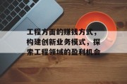 工程方面的赚钱方式,构建创新业务模式,探索工程领域的盈利机会 工程方面的赚钱方式,构建创新业务模式,探索工程领域的盈利机会