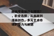 画画专业做什么赚钱?,职业选择,从画画到漫画创作,多元艺术市场的潜力与机遇 画画专业做什么赚钱?,职业选择,从画画到漫画创作,多元艺术市场的潜力与机遇
