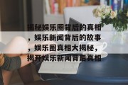 揭秘娱乐圈背后的真相，娱乐新闻背后的故事，娱乐圈真相大揭秘，揭开娱乐新闻背后真相