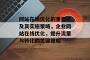网站在线优化的重要性及其实施策略,企业网站在线优化,提升流量与转化的关键策略 网站在线优化的重要性及其实施策略,企业网站在线优化,提升流量与转化的关键策略