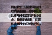揭秘做什么倒卖可能赚取的高回报,如何在混乱市场中找到获利的机会,赚钱的秘密,在混乱市场中的获利机会与策略 揭秘做什么倒卖可能赚取的高回报,如何在混乱市场中找到获利的机会,赚钱的秘密,在混乱市场中的获利机会与策略